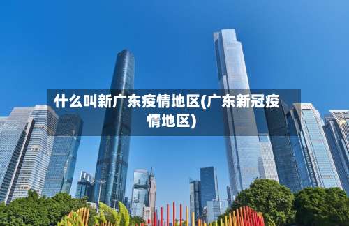 什么叫新广东疫情地区(广东新冠疫情地区)-第1张图片