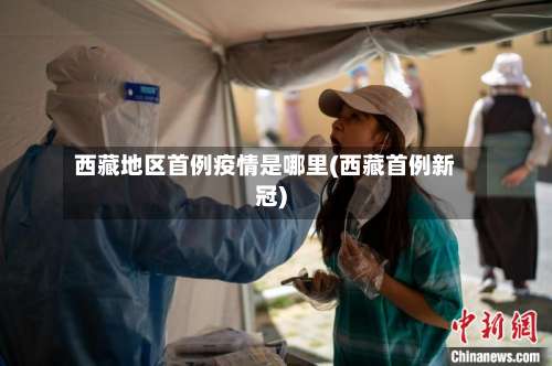 西藏地区首例疫情是哪里(西藏首例新冠)-第1张图片