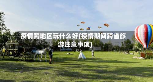 疫情跨地区玩什么好(疫情期间跨省旅游注意事项)-第1张图片