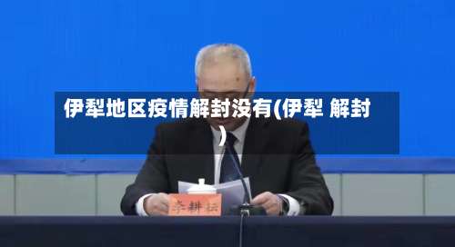 伊犁地区疫情解封没有(伊犁 解封)-第1张图片