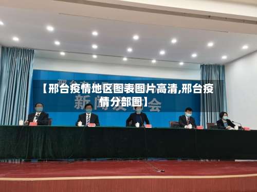 【邢台疫情地区图表图片高清,邢台疫情分部图】-第1张图片