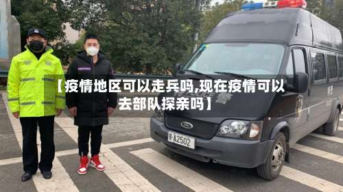 【疫情地区可以走兵吗,现在疫情可以去部队探亲吗】-第1张图片