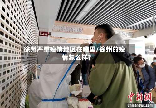 徐州严重疫情地区在哪里/徐州的疫情怎么样?-第3张图片