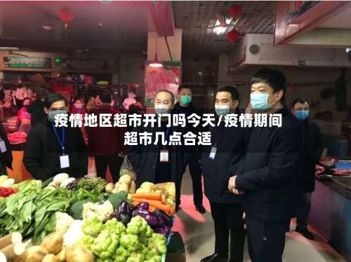 疫情地区超市开门吗今天/疫情期间超市几点合适-第2张图片
