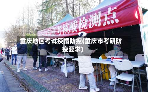 重庆地区考试疫情防控(重庆市考研防疫要求)-第3张图片