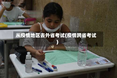 从疫情地区去外省考试(疫情跨省考试)-第1张图片